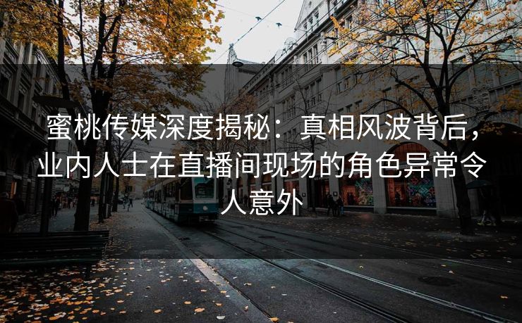 蜜桃传媒深度揭秘:真相风波背后,业内人士在直播间现场的角色异常令人意外