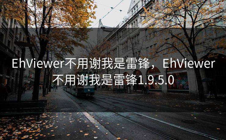 EhViewer不用谢我是雷锋，EhViewer不用谢我是雷锋1.9.5.0