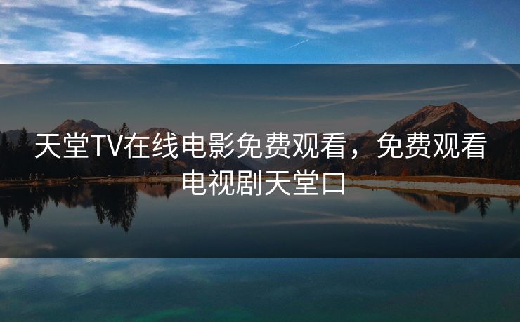 天堂TV在线电影免费观看，免费观看电视剧天堂口