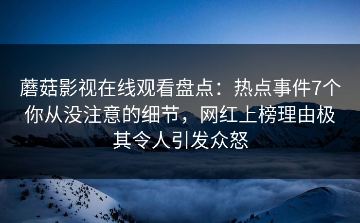蘑菇影视在线观看盘点：热点事件7个你从没注意的细节，网红上榜理由极其令人引发众怒