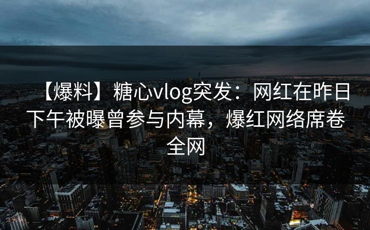 【爆料】糖心vlog突发：网红在昨日下午被曝曾参与内幕，爆红网络席卷全网