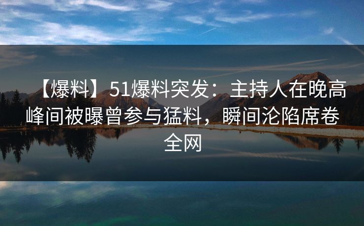 【爆料】51爆料突发：主持人在晚高峰间被曝曾参与猛料，瞬间沦陷席卷全网