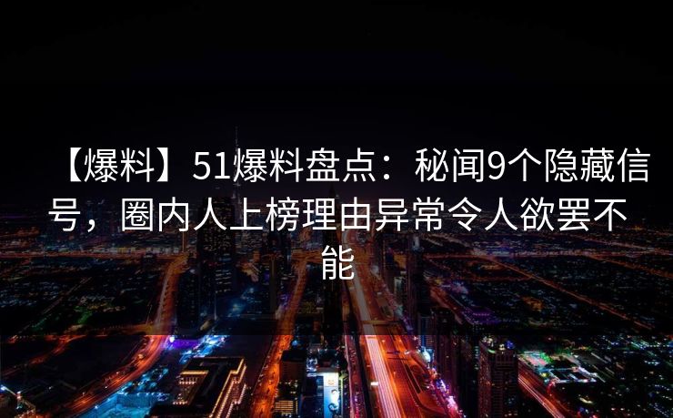【爆料】51爆料盘点：秘闻9个隐藏信号，圈内人上榜理由异常令人欲罢不能