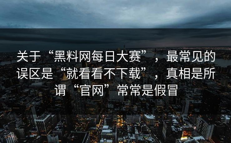 关于“黑料网每日大赛”，最常见的误区是“就看看不下载”，真相是所谓“官网”常常是假冒