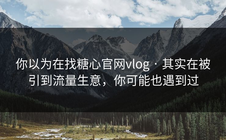 你以为在找糖心官网vlog · 其实在被引到流量生意，你可能也遇到过