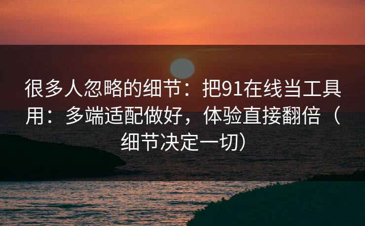 很多人忽略的细节:把91在线当工具用:多端适配做好,体验直接翻倍(细节决定一切) 很多人忽略的细节:把91在线当工具用:多端适配做好,体验直接翻倍(细节决定一切)