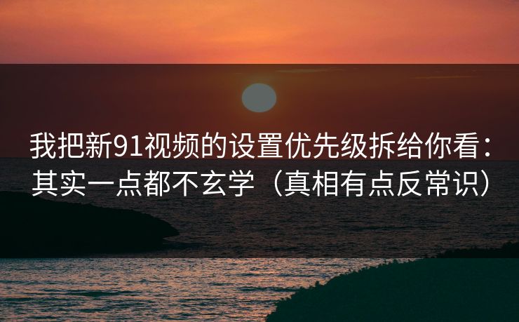 详细阅读:我把新91视频的设置优先级拆给你看:其实一点都不玄学(真相有点反常识) 我把新91视频的设置优先级拆给你看:其实一点都不玄学(真相有点反常识)