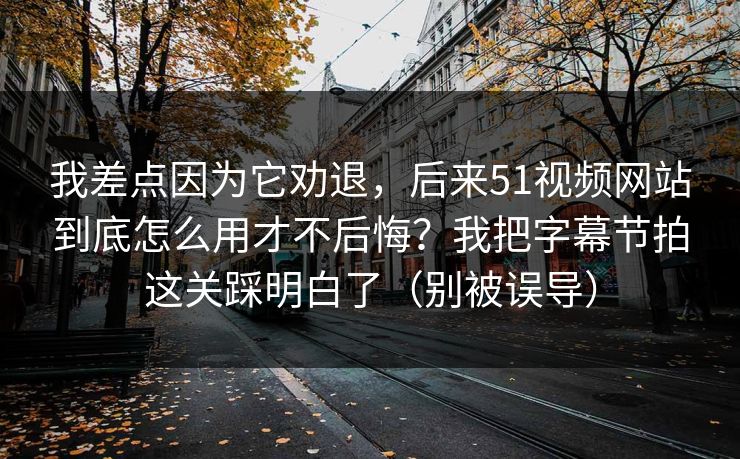 详细阅读:我差点因为它劝退,后来51视频网站到底怎么用才不后悔?我把字幕节拍这关踩明白了(别被误导) 我差点因为它劝退,后来51视频网站到底怎么用才不后悔?我把字幕节拍这关踩明白了(别被误导)