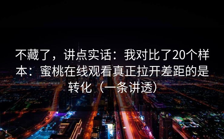 不藏了，讲点实话：我对比了20个样本：蜜桃在线观看真正拉开差距的是转化（一条讲透）