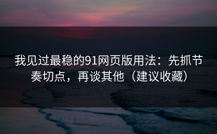 我见过最稳的91网页版用法:先抓节奏切点,再谈其他(建议收藏) 我见过最稳的91网页版用法:先抓节奏切点,再谈其他(建议收藏)