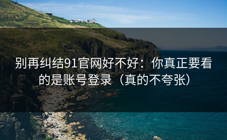 详细阅读:别再纠结91官网好不好:你真正要看的是账号登录(真的不夸张) 别再纠结91官网好不好:你真正要看的是账号登录(真的不夸张)