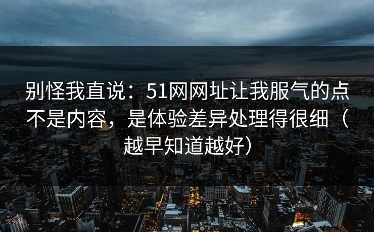 别怪我直说：51网网址让我服气的点不是内容，是体验差异处理得很细（越早知道越好）