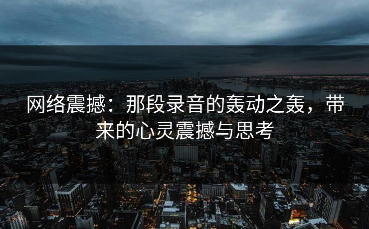 详细阅读:网络震撼:那段录音的轰动之轰,带来的心灵震撼与思考 网络震撼:那段录音的轰动之轰,带来的心灵震撼与思考