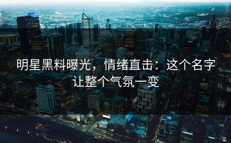 详细阅读:明星黑料曝光,情绪直击:这个名字让整个气氛一变 明星黑料曝光,情绪直击:这个名字让整个气氛一变